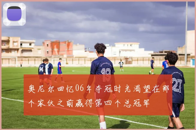 奥尼尔回忆06年夺冠时光渴望在那个家伙之前赢得第四个总冠军