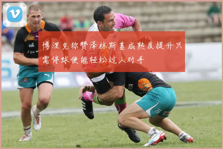 博涅克称赞泽林斯基成熟度提升只需停球便能轻松过人对手