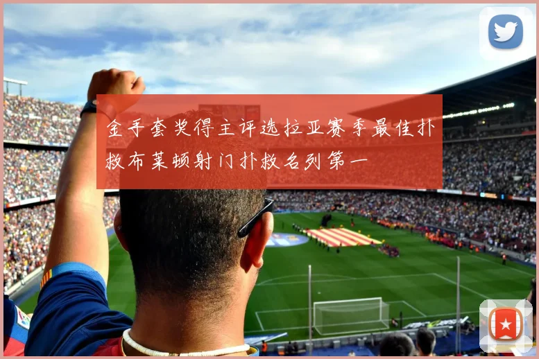 金手套奖得主评选拉亚赛季最佳扑救布莱顿射门扑救名列第一