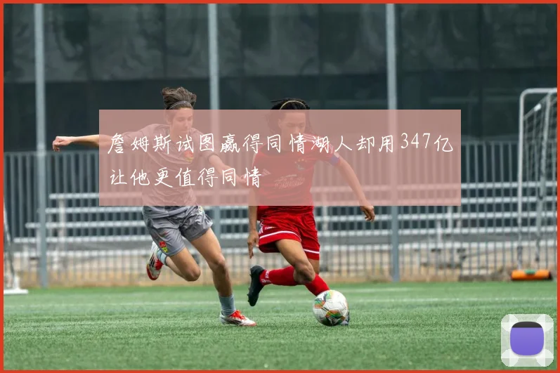 詹姆斯试图赢得同情湖人却用347亿让他更值得同情