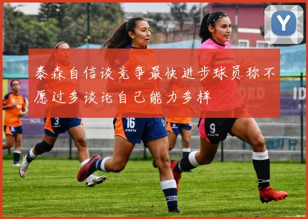 泰森自信谈竞争最快进步球员称不愿过多谈论自己能力多样