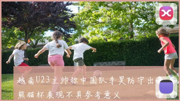 越南U23主帅称中国队李昊防守出色熊猫杯表现不具参考意义