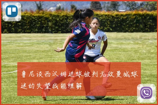 鲁尼谈西汉姆进球被判无效曼城球迷的失望我能理解