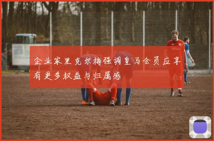 企业家里克尔梅强调皇马会员应享有更多权益与归属感