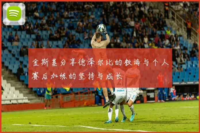 金斯基分享德泽尔比的教诲与个人赛后加练的坚持与成长