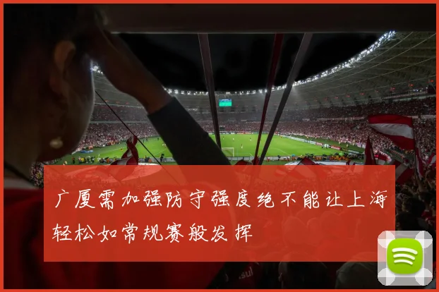 广厦需加强防守强度绝不能让上海轻松如常规赛般发挥