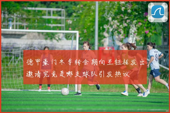 德甲豪门冬季转会期向王钰栋发出邀请究竟是哪支球队引发热议