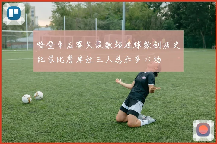 哈登季后赛失误数超进球数创历史纪录比詹库杜三人总和多六场