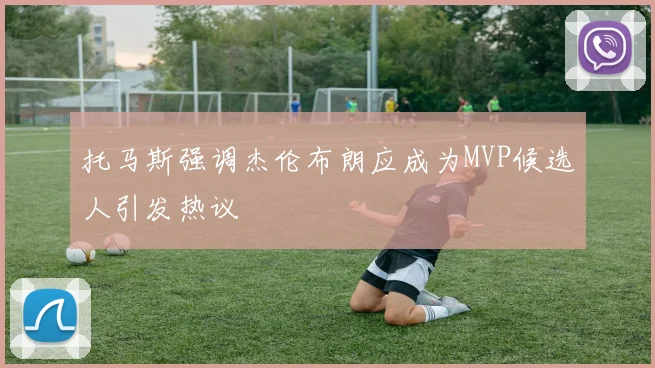 托马斯强调杰伦布朗应成为MVP候选人引发热议