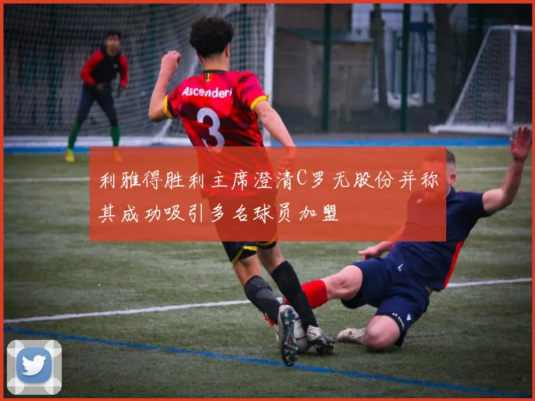 利雅得胜利主席澄清C罗无股份并称其成功吸引多名球员加盟