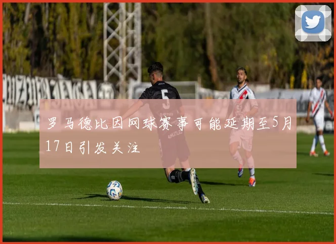 罗马德比因网球赛事可能延期至5月17日引发关注