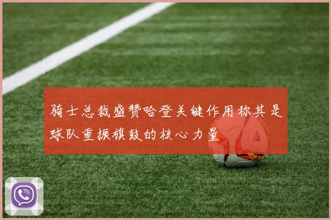 骑士总裁盛赞哈登关键作用称其是球队重振旗鼓的核心力量