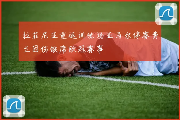拉菲尼亚重返训练场亚马尔停赛费兰因伤缺席欧冠赛事