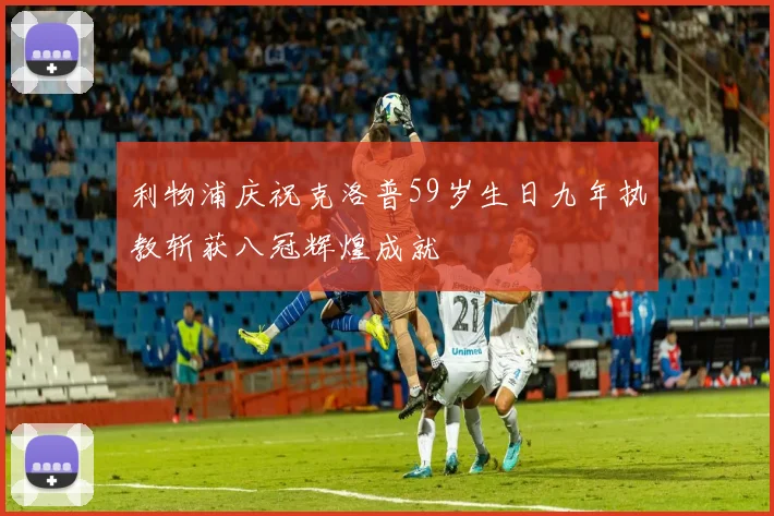 利物浦庆祝克洛普59岁生日九年执教斩获八冠辉煌成就