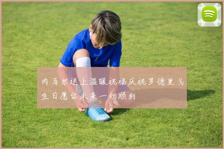 内马尔送上温暖祝福庆祝罗德里戈生日愿你未来一切顺利