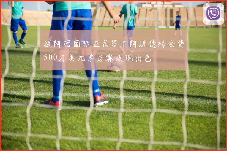 迈阿密国际正式签下阿连德转会费500万美元季后赛表现出色