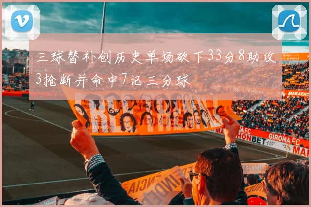 三球替补创历史单场砍下33分8助攻3抢断并命中7记三分球