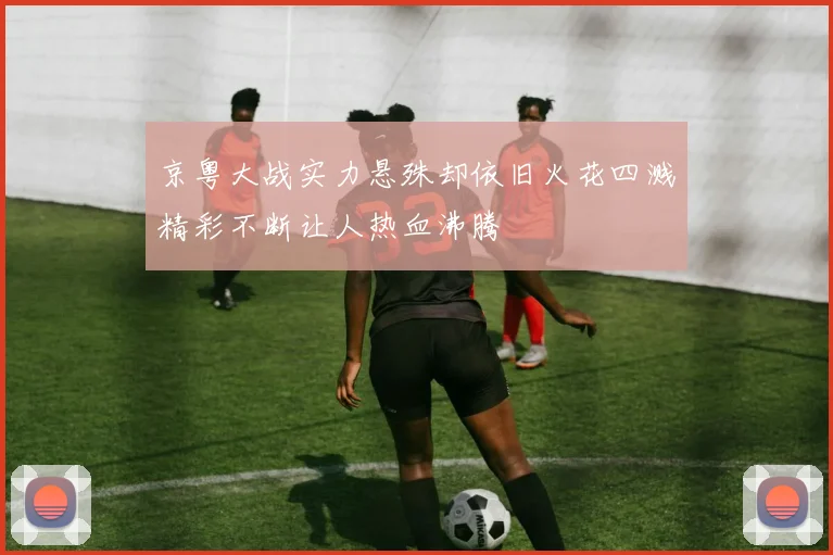 京粤大战实力悬殊却依旧火花四溅精彩不断让人热血沸腾