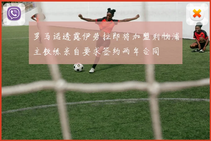 罗马诺透露伊劳拉即将加盟利物浦主教练亲自要求签约两年合同